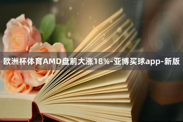 欧洲杯体育AMD盘前大涨18%-亚博买球app-新版