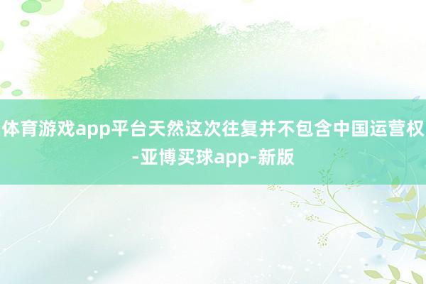体育游戏app平台天然这次往复并不包含中国运营权-亚博买球app-新版
