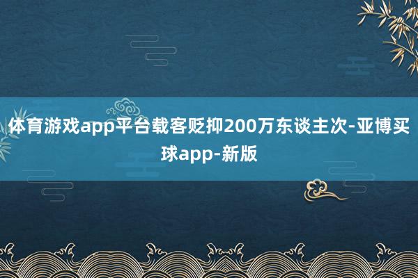 体育游戏app平台载客贬抑200万东谈主次-亚博买球app-新版