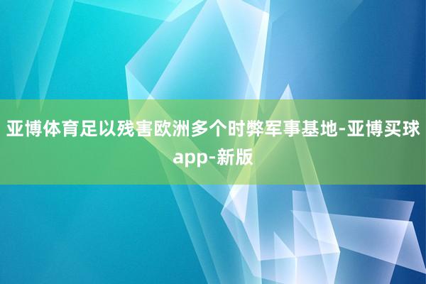 亚博体育足以残害欧洲多个时弊军事基地-亚博买球app-新版