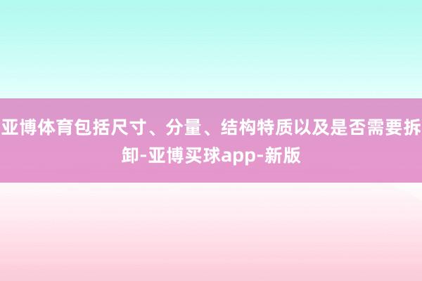 亚博体育包括尺寸、分量、结构特质以及是否需要拆卸-亚博买球app-新版