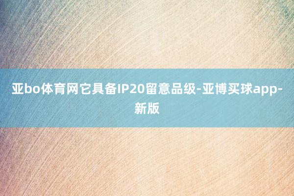 亚bo体育网它具备IP20留意品级-亚博买球app-新版