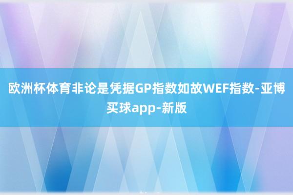 欧洲杯体育非论是凭据GP指数如故WEF指数-亚博买球app-新版