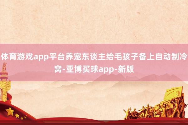 体育游戏app平台养宠东谈主给毛孩子备上自动制冷窝-亚博买球app-新版