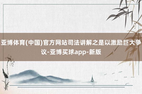 亚博体育(中国)官方网站司法讲解之是以激励巨大争议-亚博买球app-新版