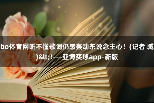 亚bo体育网听不懂歌词仍感轰动东说念主心！(记者 臧赫)<!---亚博买球app-新版