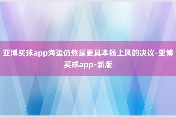 亚博买球app海运仍然是更具本钱上风的决议-亚博买球app-新版