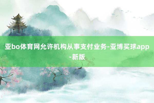 亚bo体育网允许机构从事支付业务-亚博买球app-新版