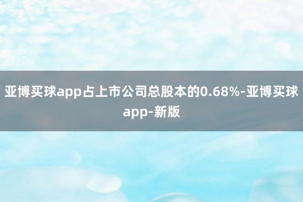 亚博买球app占上市公司总股本的0.68%-亚博买球app-新版