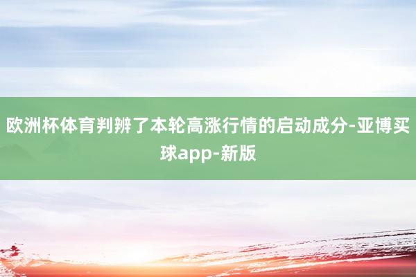 欧洲杯体育判辨了本轮高涨行情的启动成分-亚博买球app-新版