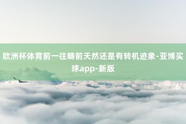 欧洲杯体育前一往畴前天然还是有转机迹象-亚博买球app-新版