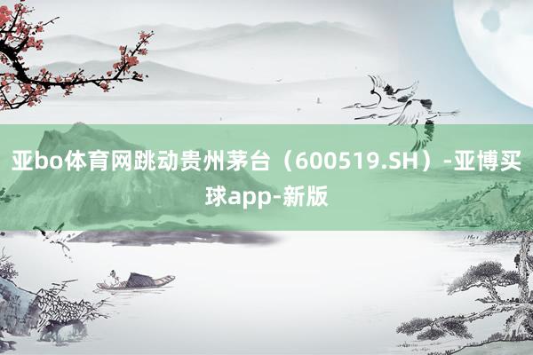 亚bo体育网跳动贵州茅台（600519.SH）-亚博买球app-新版