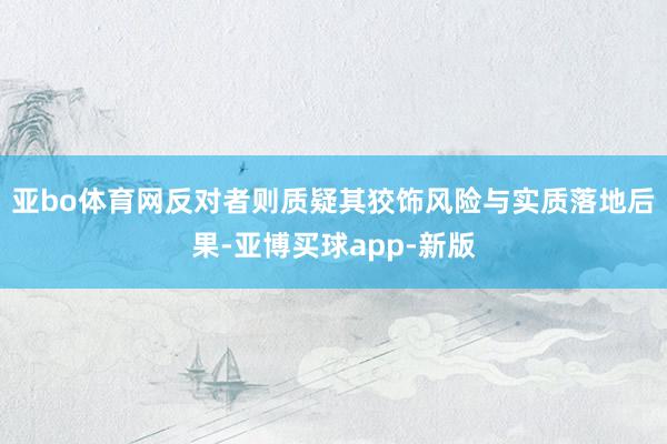 亚bo体育网反对者则质疑其狡饰风险与实质落地后果-亚博买球app-新版