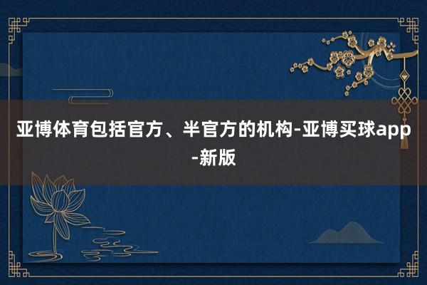 亚博体育包括官方、半官方的机构-亚博买球app-新版