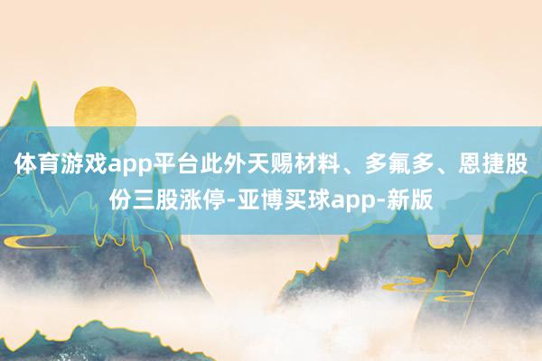 体育游戏app平台此外天赐材料、多氟多、恩捷股份三股涨停-亚博买球app-新版