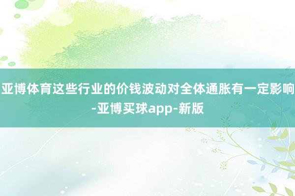 亚博体育这些行业的价钱波动对全体通胀有一定影响-亚博买球app-新版