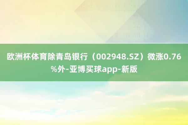 欧洲杯体育除青岛银行（002948.SZ）微涨0.76%外-亚博买球app-新版