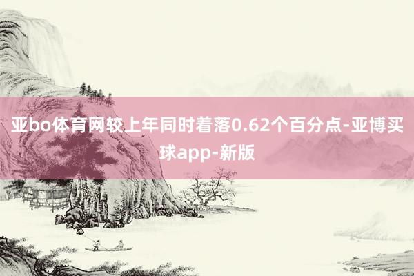 亚bo体育网较上年同时着落0.62个百分点-亚博买球app-新版