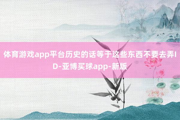 体育游戏app平台历史的话等于这些东西不要去弄ID-亚博买球app-新版