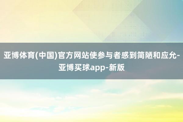 亚博体育(中国)官方网站使参与者感到简陋和应允-亚博买球app-新版