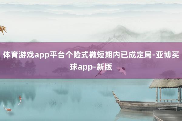 体育游戏app平台个险式微短期内已成定局-亚博买球app-新版