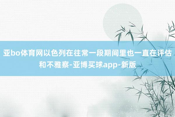亚bo体育网以色列在往常一段期间里也一直在评估和不雅察-亚博买球app-新版