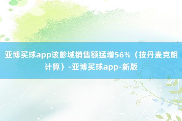 亚博买球app该畛域销售额猛增56%(按丹麦克朗计算)-亚博买球app-新版