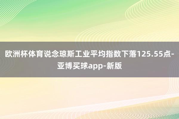 欧洲杯体育说念琼斯工业平均指数下落125.55点-亚博买球app-新版