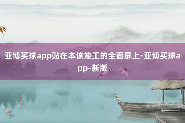 亚博买球app贴在本该竣工的全面屏上-亚博买球app-新版