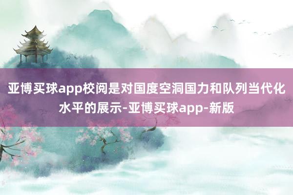 亚博买球app校阅是对国度空洞国力和队列当代化水平的展示-亚博买球app-新版