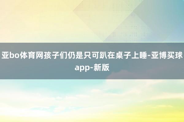 亚bo体育网孩子们仍是只可趴在桌子上睡-亚博买球app-新版