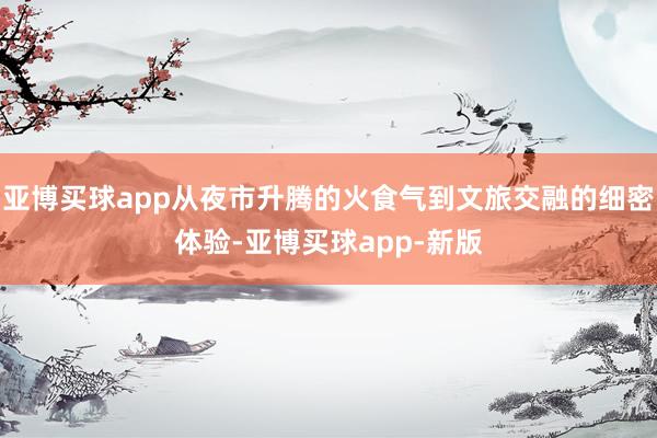 亚博买球app从夜市升腾的火食气到文旅交融的细密体验-亚博买球app-新版
