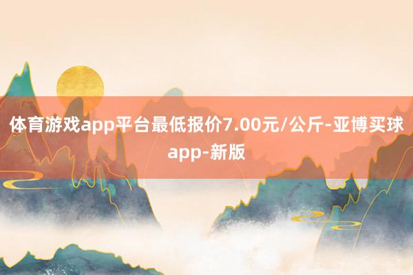 体育游戏app平台最低报价7.00元/公斤-亚博买球app-新版