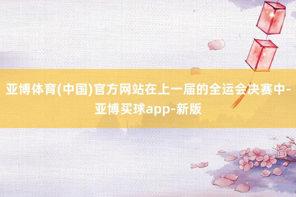 亚博体育(中国)官方网站在上一届的全运会决赛中-亚博买球app-新版