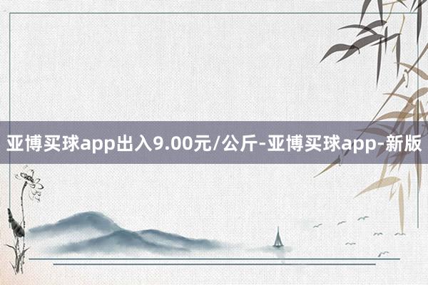 亚博买球app出入9.00元/公斤-亚博买球app-新版