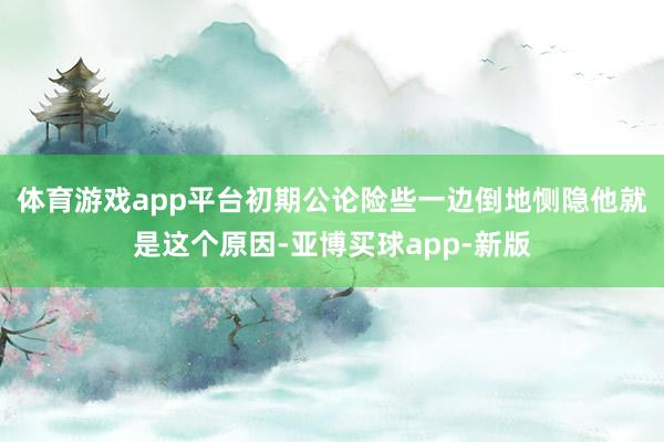 体育游戏app平台初期公论险些一边倒地恻隐他就是这个原因-亚博买球app-新版