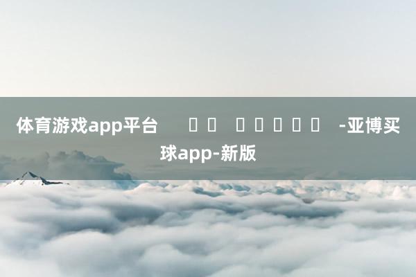 体育游戏app平台      		  					  -亚博买球app-新版