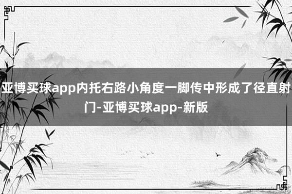 亚博买球app内托右路小角度一脚传中形成了径直射门-亚博买球app-新版