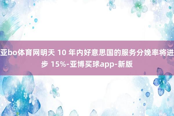 亚bo体育网明天 10 年内好意思国的服务分娩率将进步 15%-亚博买球app-新版