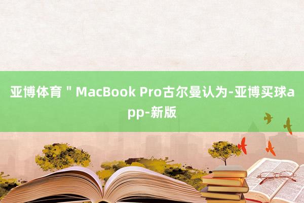 亚博体育＂MacBook Pro古尔曼认为-亚博买球app-新版