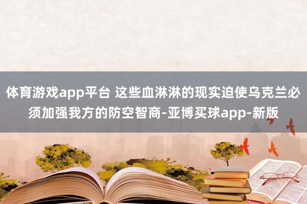 体育游戏app平台 这些血淋淋的现实迫使乌克兰必须加强我方的防空智商-亚博买球app-新版