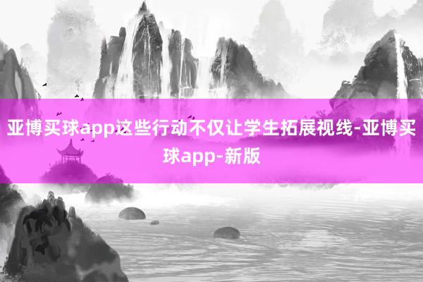 亚博买球app这些行动不仅让学生拓展视线-亚博买球app-新版