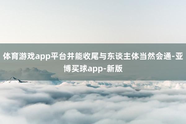 体育游戏app平台并能收尾与东谈主体当然会通-亚博买球app-新版