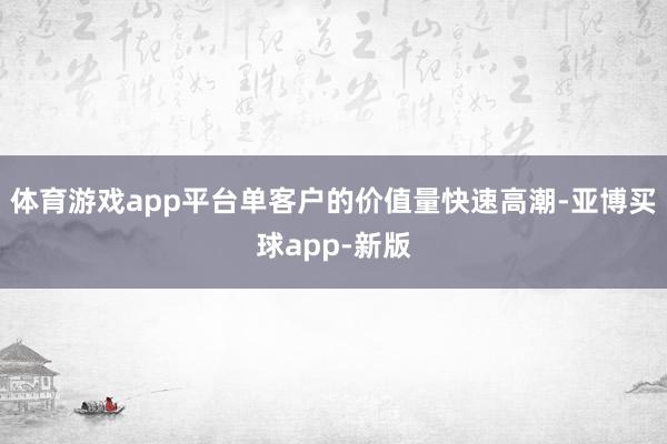 体育游戏app平台单客户的价值量快速高潮-亚博买球app-新版