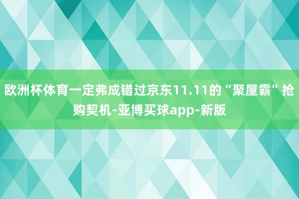 欧洲杯体育一定弗成错过京东11.11的“聚屋霸”抢购契机-亚博买球app-新版