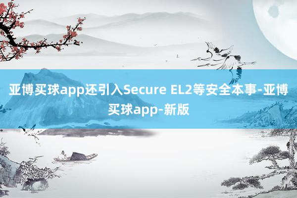 亚博买球app还引入Secure EL2等安全本事-亚博买球app-新版