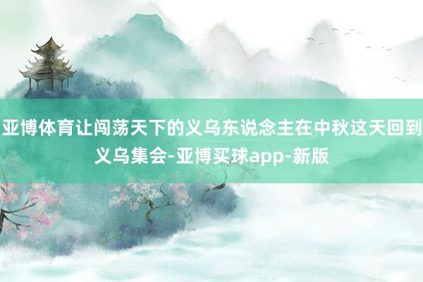 亚博体育让闯荡天下的义乌东说念主在中秋这天回到义乌集会-亚博买球app-新版