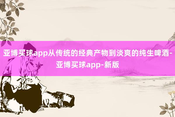 亚博买球app从传统的经典产物到淡爽的纯生啤酒-亚博买球app-新版