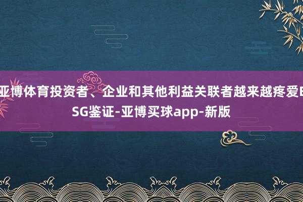 亚博体育投资者、企业和其他利益关联者越来越疼爱ESG鉴证-亚博买球app-新版