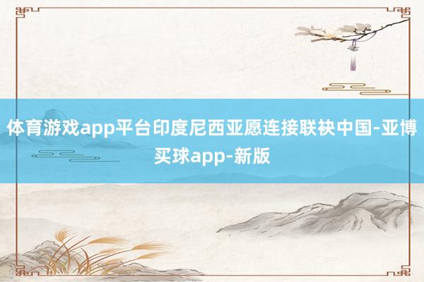 体育游戏app平台印度尼西亚愿连接联袂中国-亚博买球app-新版